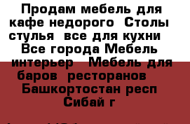 Продам мебель для кафе недорого. Столы, стулья, все для кухни. - Все города Мебель, интерьер » Мебель для баров, ресторанов   . Башкортостан респ.,Сибай г.